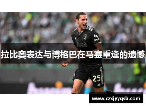 拉比奥表达与博格巴在马赛重逢的遗憾
