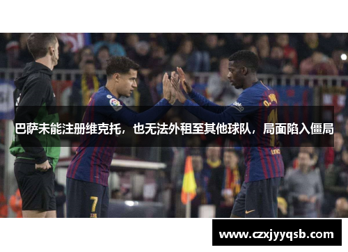 巴萨未能注册维克托，也无法外租至其他球队，局面陷入僵局