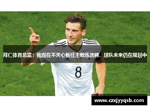 拜仁体育总监：我现在不关心新任主教练选聘，球队未来仍在规划中